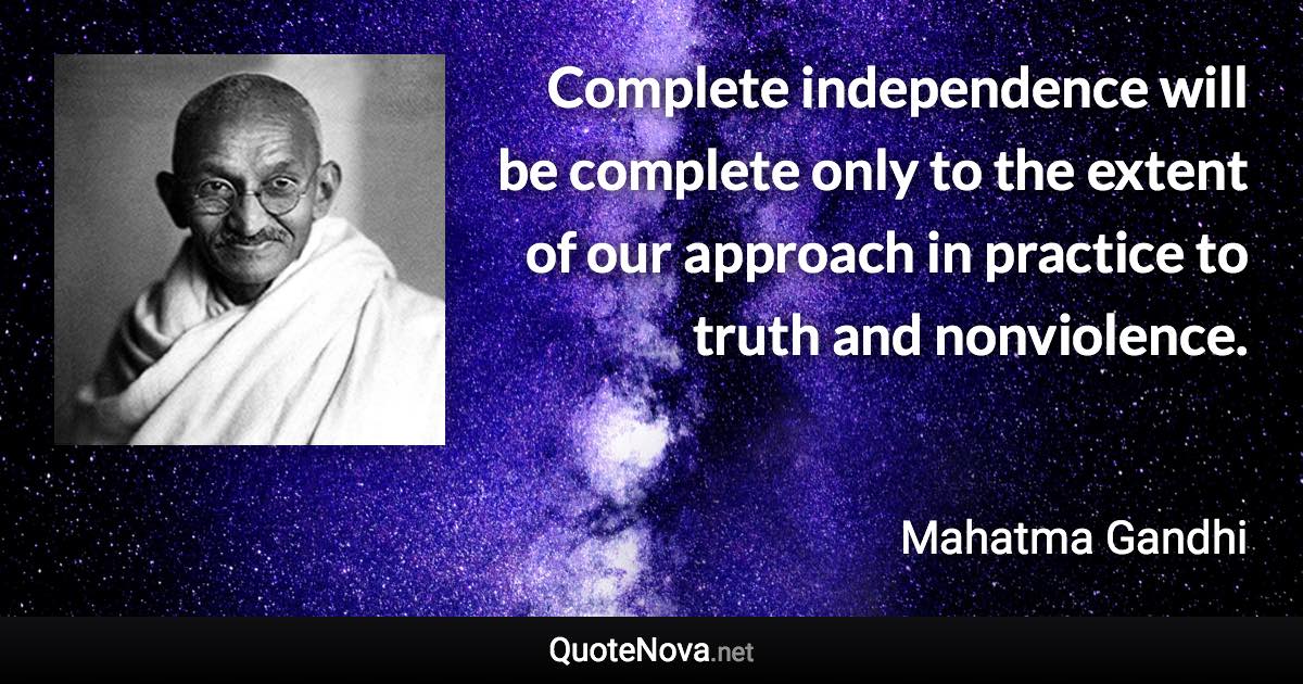 Complete independence will be complete only to the extent of our approach in practice to truth and nonviolence. - Mahatma Gandhi quote