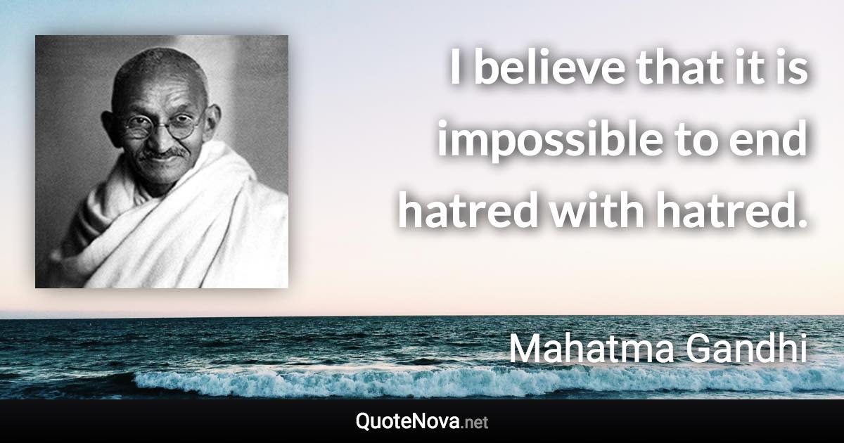 I believe that it is impossible to end hatred with hatred. - Mahatma Gandhi quote