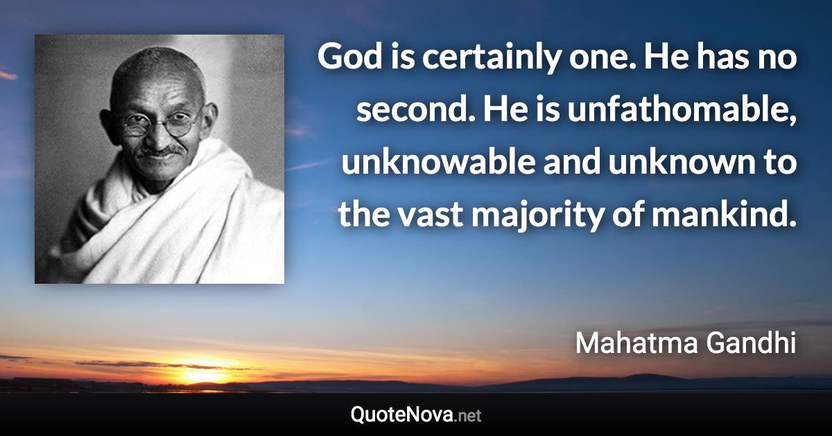 God is certainly one. He has no second. He is unfathomable, unknowable and unknown to the vast majority of mankind. - Mahatma Gandhi quote