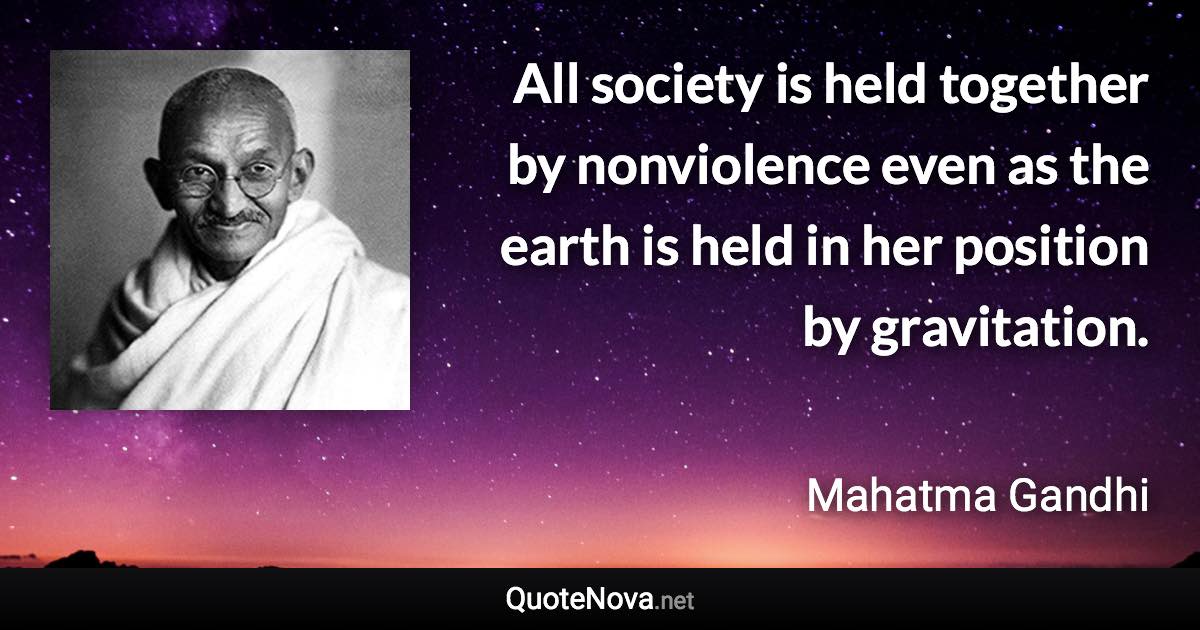 All society is held together by nonviolence even as the earth is held in her position by gravitation. - Mahatma Gandhi quote