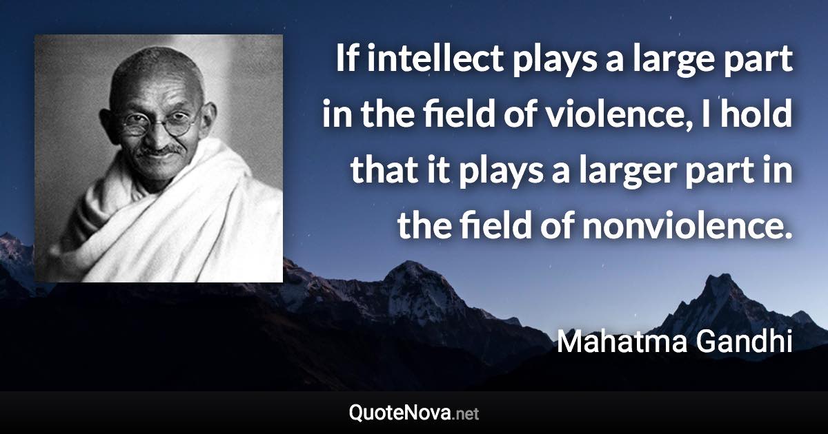 If intellect plays a large part in the field of violence, I hold that it plays a larger part in the field of nonviolence. - Mahatma Gandhi quote