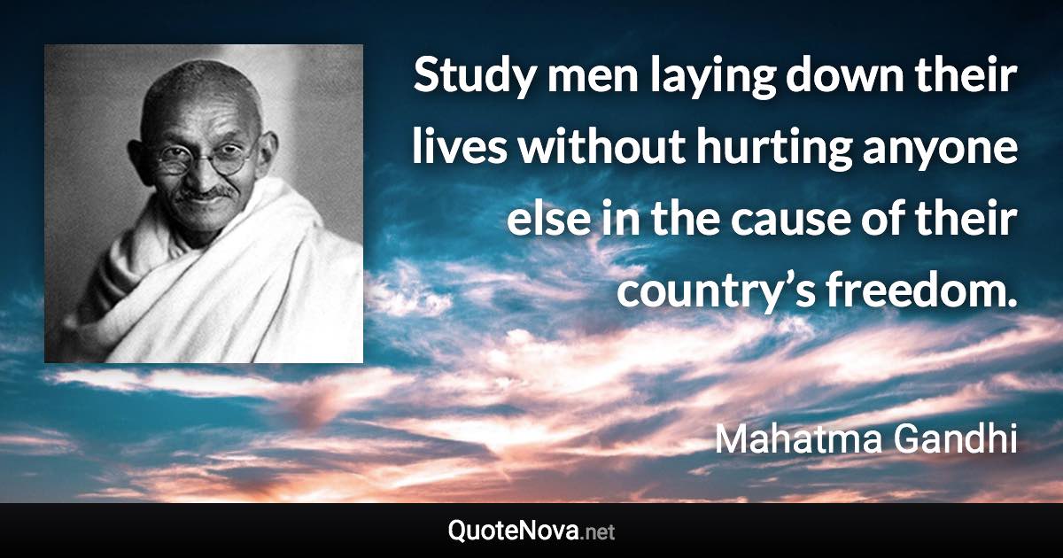 Study men laying down their lives without hurting anyone else in the cause of their country’s freedom. - Mahatma Gandhi quote