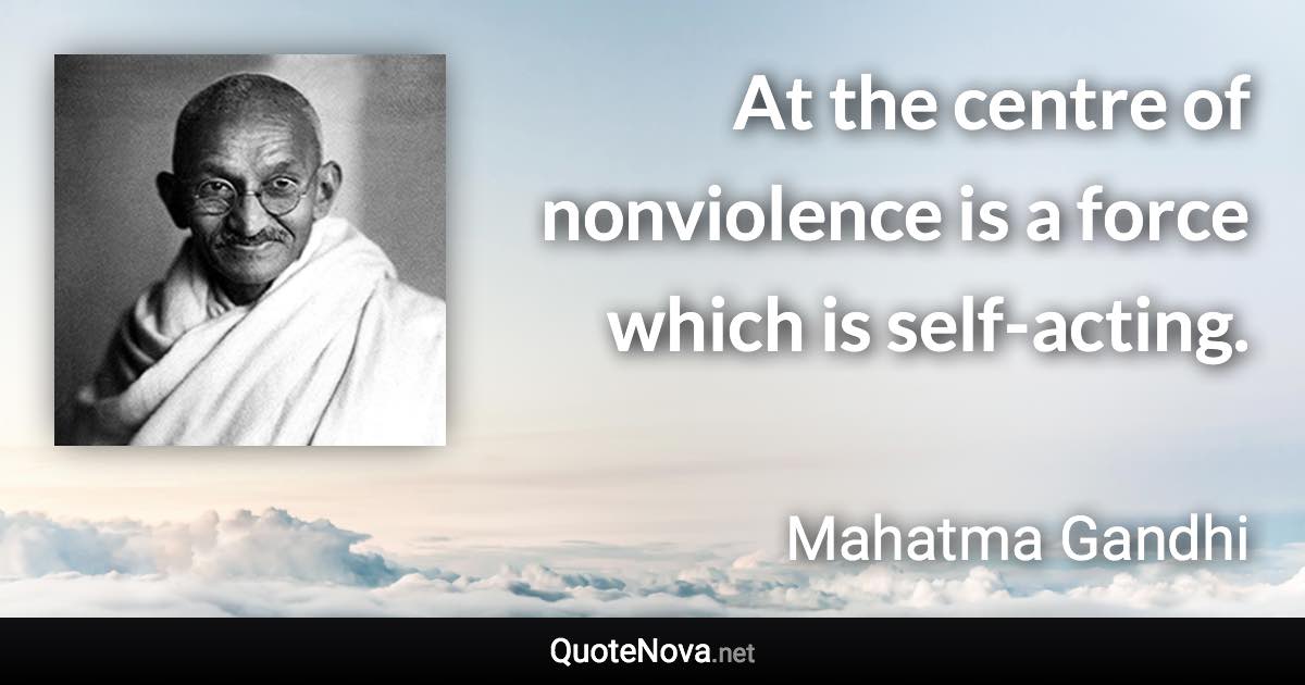 At the centre of nonviolence is a force which is self-acting. - Mahatma Gandhi quote