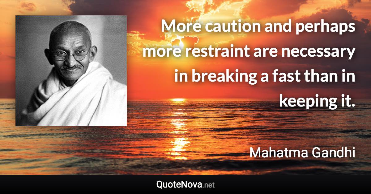 More caution and perhaps more restraint are necessary in breaking a fast than in keeping it. - Mahatma Gandhi quote