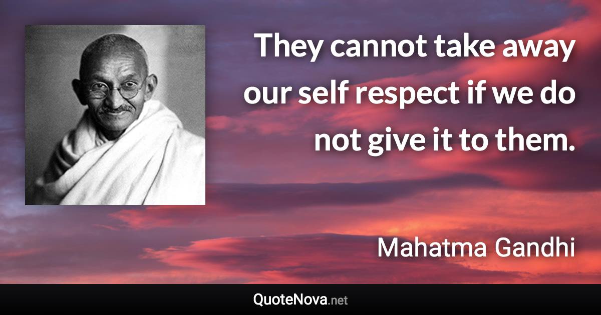 They cannot take away our self respect if we do not give it to them. - Mahatma Gandhi quote