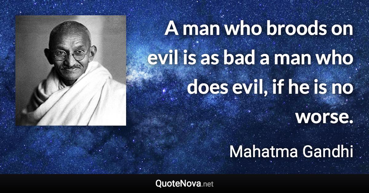 A man who broods on evil is as bad a man who does evil, if he is no worse. - Mahatma Gandhi quote