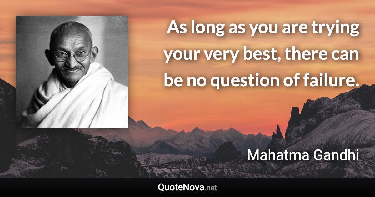 As long as you are trying your very best, there can be no question of failure. - Mahatma Gandhi quote