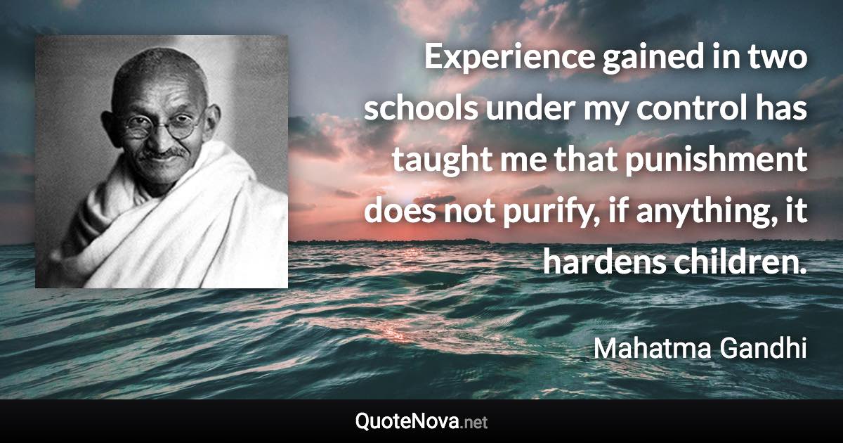 Experience gained in two schools under my control has taught me that punishment does not purify, if anything, it hardens children. - Mahatma Gandhi quote