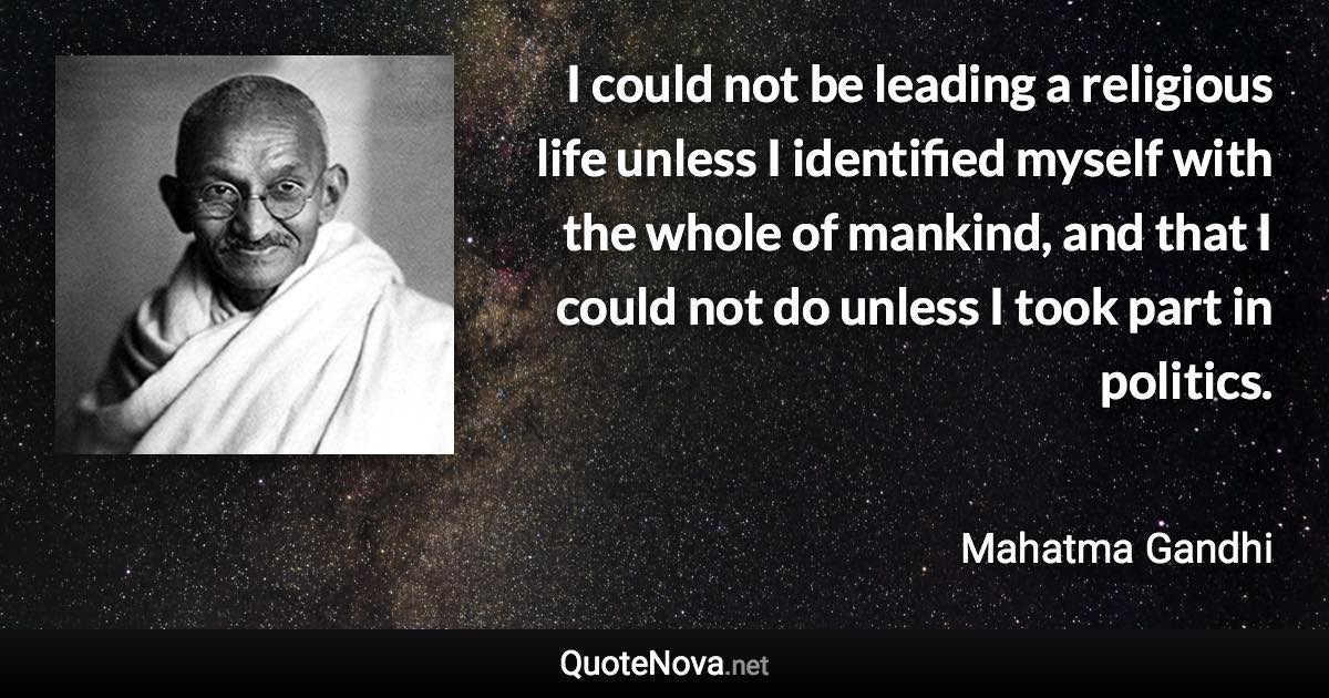 I could not be leading a religious life unless I identified myself with the whole of mankind, and that I could not do unless I took part in politics. - Mahatma Gandhi quote