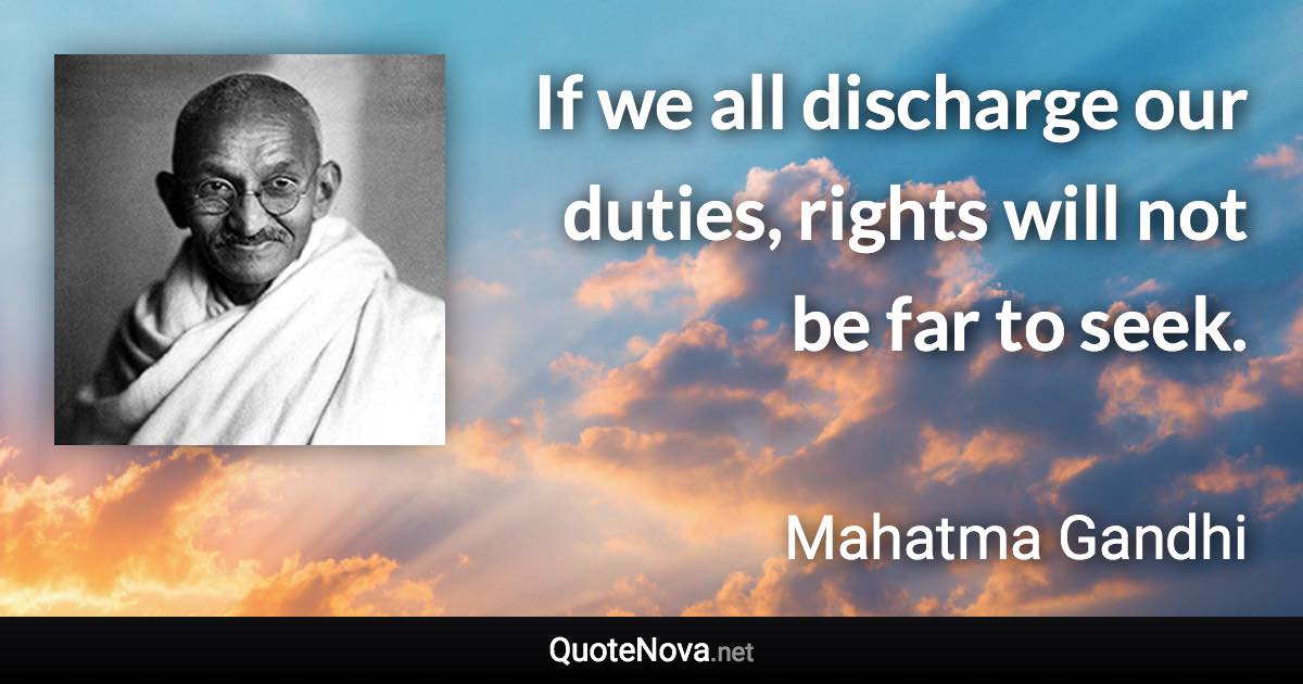 If we all discharge our duties, rights will not be far to seek. - Mahatma Gandhi quote