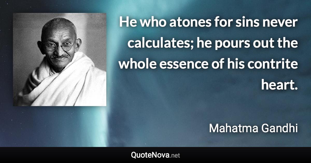 He who atones for sins never calculates; he pours out the whole essence of his contrite heart. - Mahatma Gandhi quote