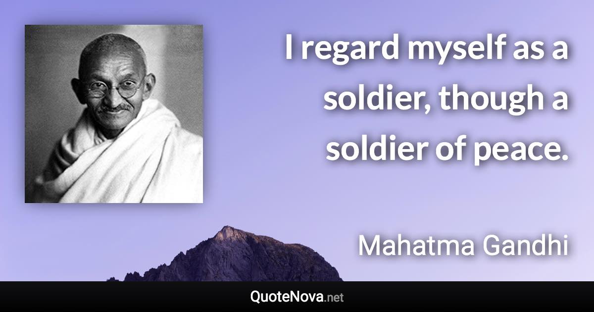 I regard myself as a soldier, though a soldier of peace. - Mahatma Gandhi quote