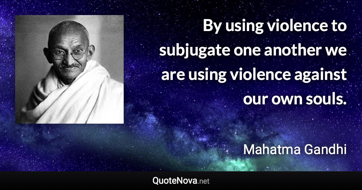 By using violence to subjugate one another we are using violence against our own souls. - Mahatma Gandhi quote