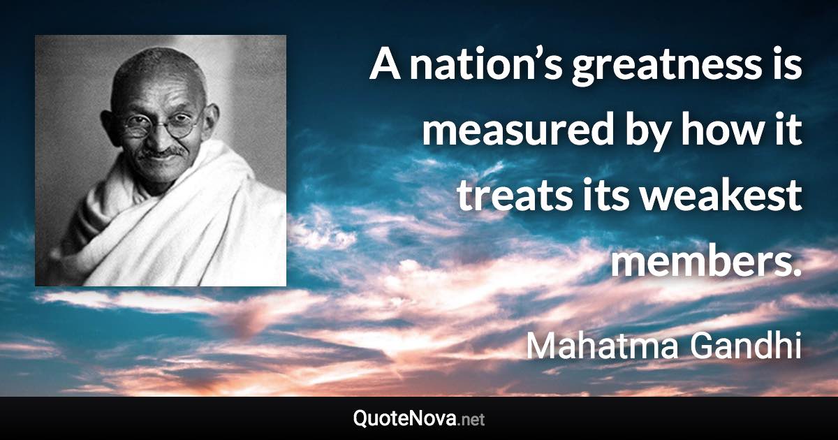 A nation’s greatness is measured by how it treats its weakest members. - Mahatma Gandhi quote