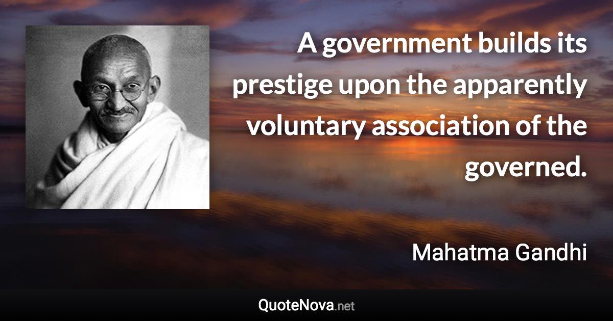 A government builds its prestige upon the apparently voluntary association of the governed. - Mahatma Gandhi quote