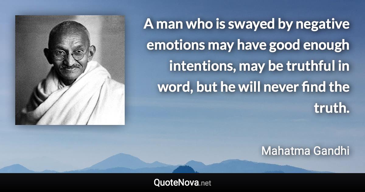 A man who is swayed by negative emotions may have good enough intentions, may be truthful in word, but he will never find the truth. - Mahatma Gandhi quote