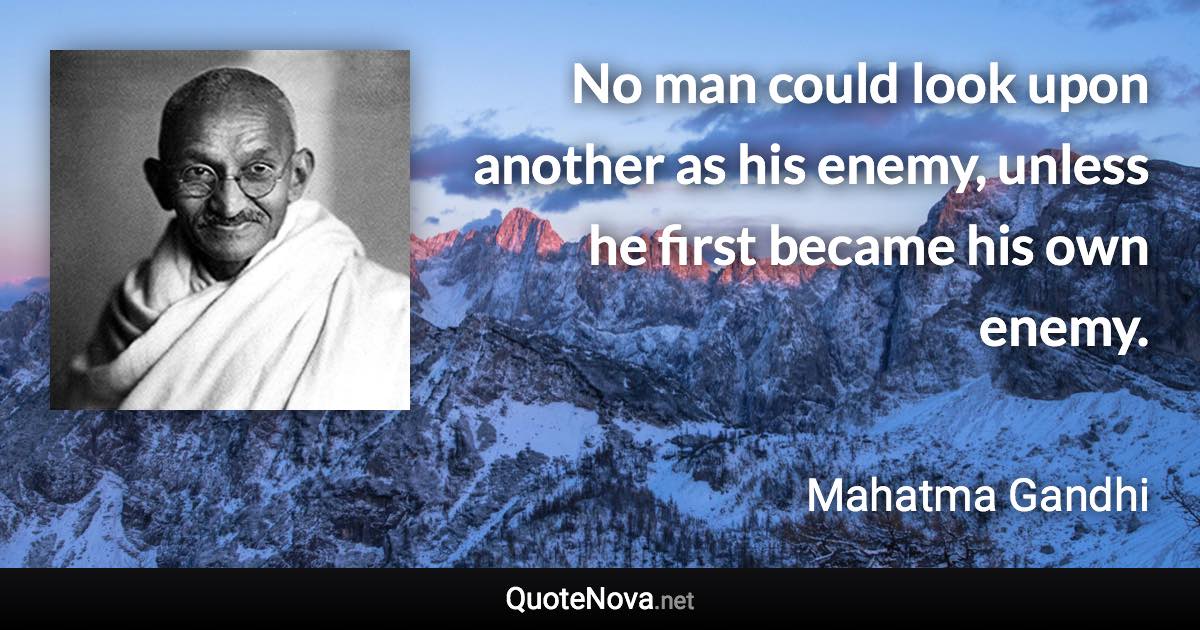 No man could look upon another as his enemy, unless he first became his own enemy. - Mahatma Gandhi quote