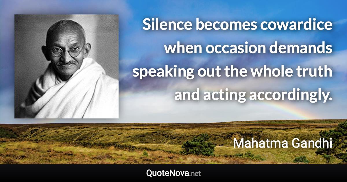 Silence becomes cowardice when occasion demands speaking out the whole truth and acting accordingly. - Mahatma Gandhi quote