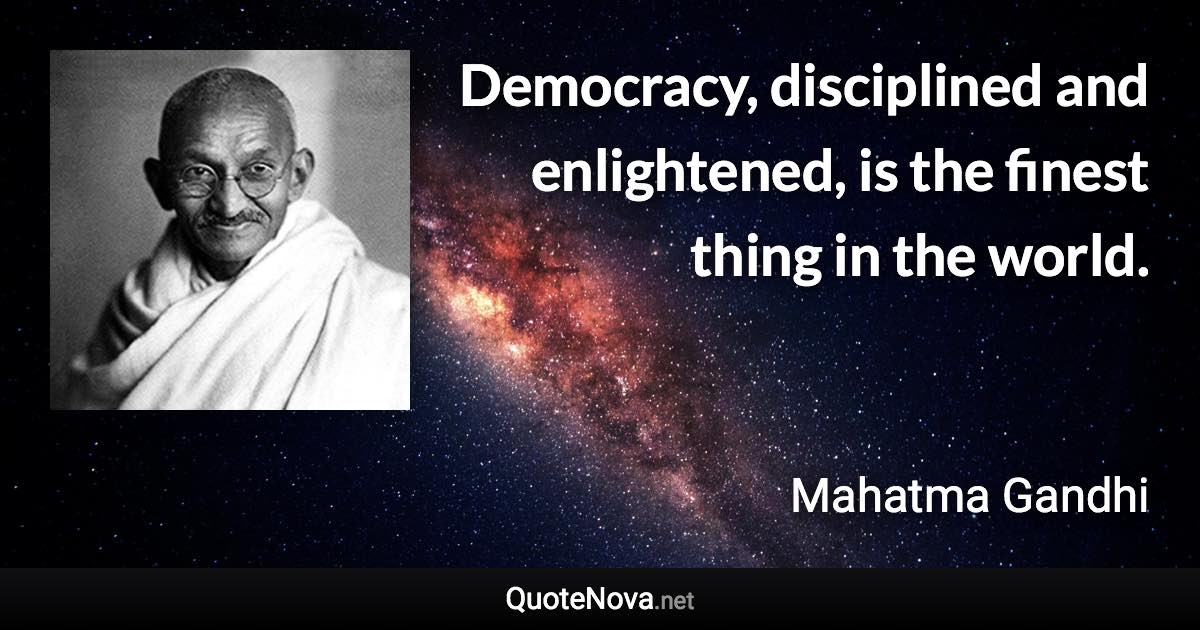 Democracy, disciplined and enlightened, is the finest thing in the world. - Mahatma Gandhi quote