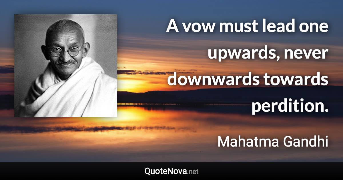 A vow must lead one upwards, never downwards towards perdition. - Mahatma Gandhi quote