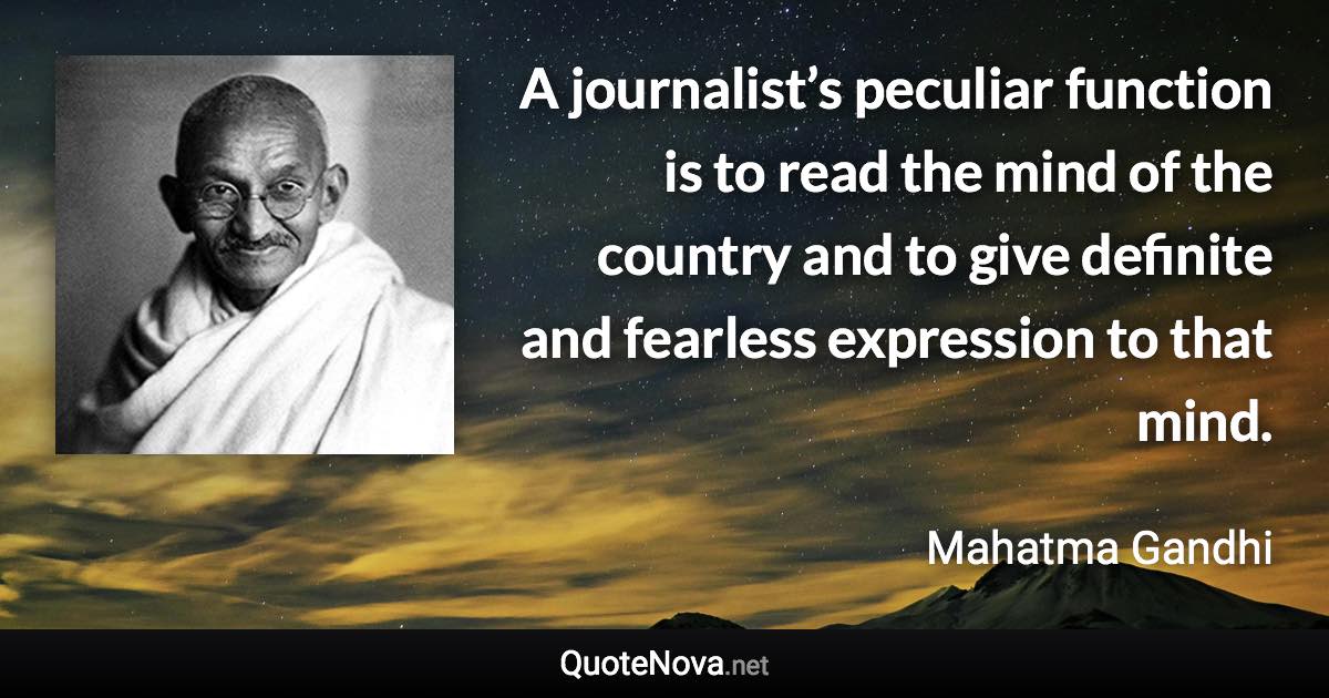 A journalist’s peculiar function is to read the mind of the country and to give definite and fearless expression to that mind. - Mahatma Gandhi quote