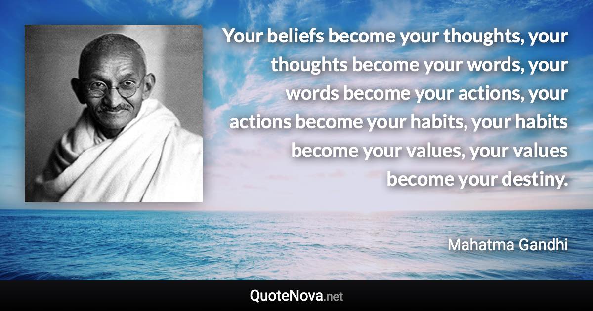 Your beliefs become your thoughts, your thoughts become your words, your words become your actions, your actions become your habits, your habits become your values, your values become your destiny. - Mahatma Gandhi quote