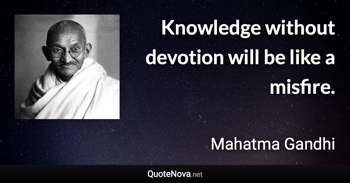 Knowledge without devotion will be like a misfire. - Mahatma Gandhi quote