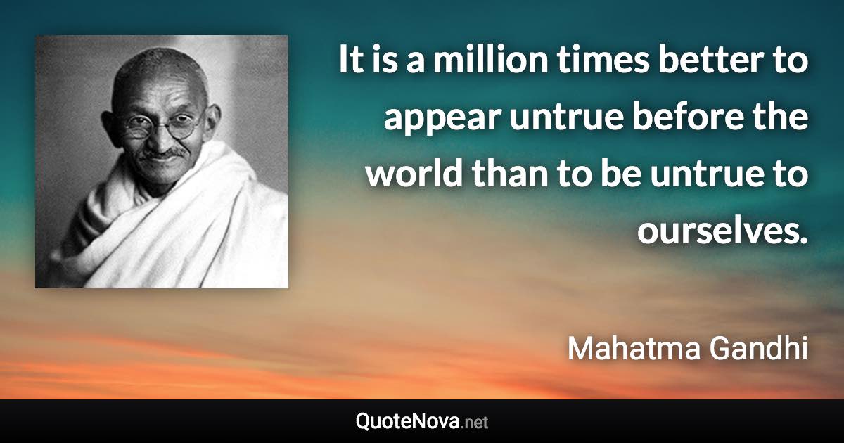 It is a million times better to appear untrue before the world than to be untrue to ourselves. - Mahatma Gandhi quote