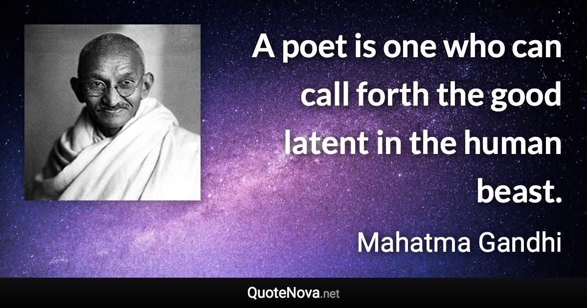 A poet is one who can call forth the good latent in the human beast. - Mahatma Gandhi quote