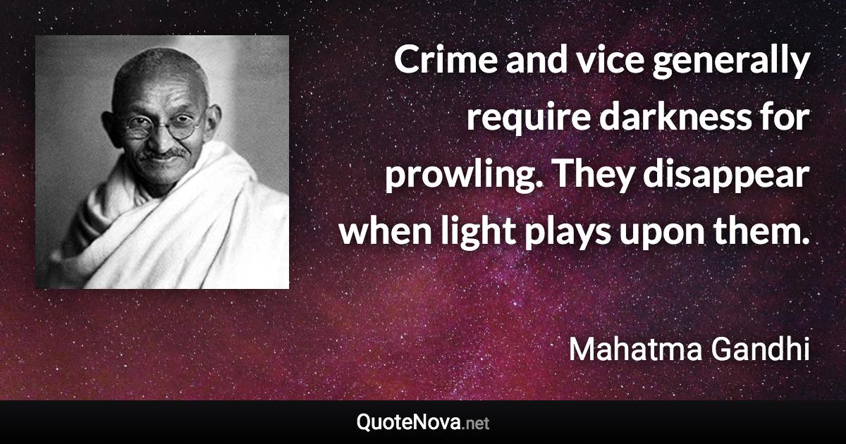 Crime and vice generally require darkness for prowling. They disappear when light plays upon them. - Mahatma Gandhi quote