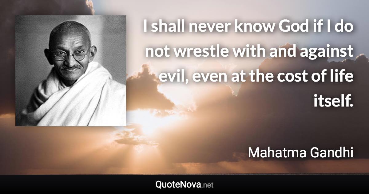 I shall never know God if I do not wrestle with and against evil, even at the cost of life itself. - Mahatma Gandhi quote