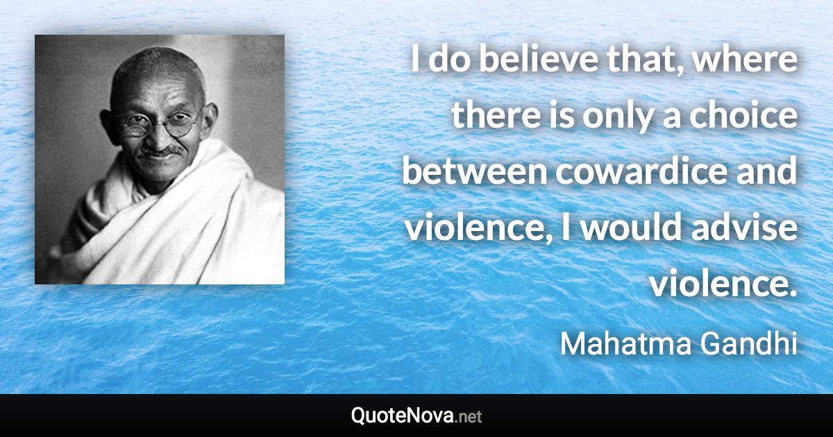 I do believe that, where there is only a choice between cowardice and violence, I would advise violence. - Mahatma Gandhi quote