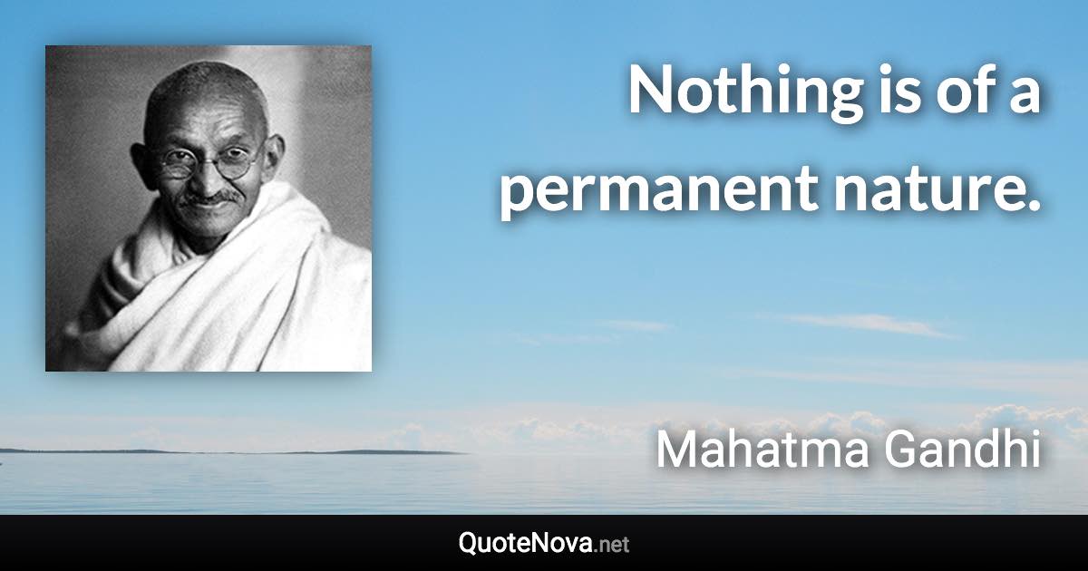 Nothing is of a permanent nature. - Mahatma Gandhi quote