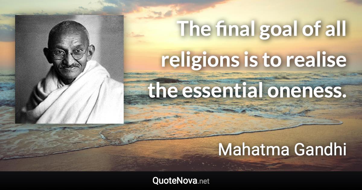 The final goal of all religions is to realise the essential oneness. - Mahatma Gandhi quote