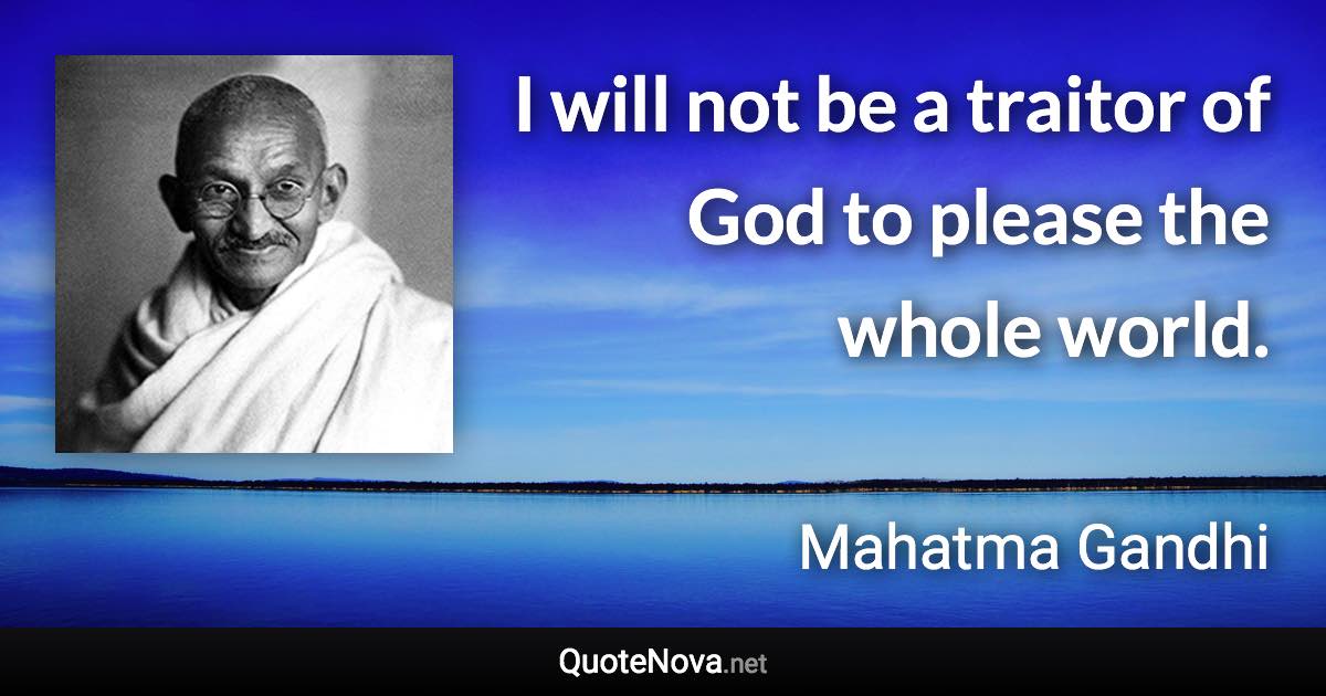 I will not be a traitor of God to please the whole world. - Mahatma Gandhi quote