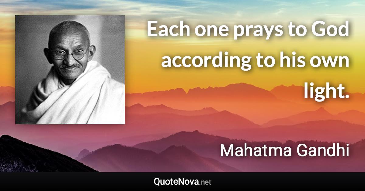 Each one prays to God according to his own light. - Mahatma Gandhi quote