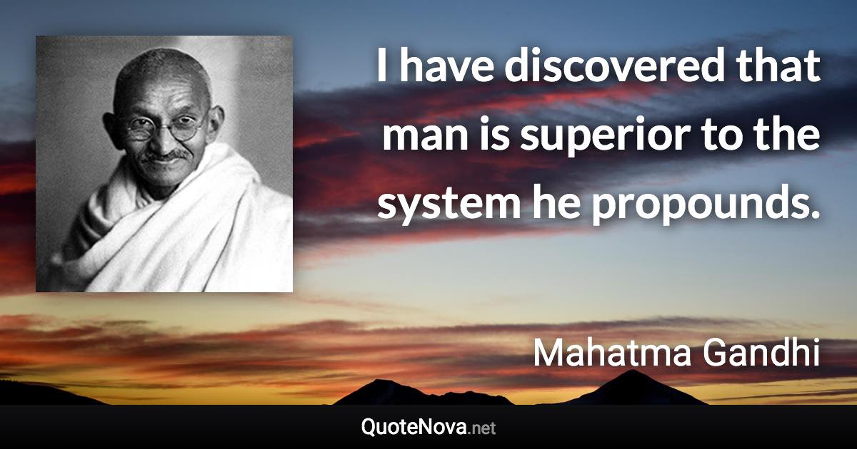 I have discovered that man is superior to the system he propounds. - Mahatma Gandhi quote