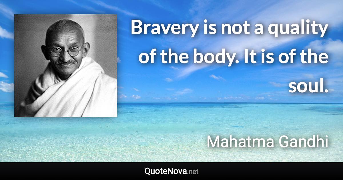 Bravery is not a quality of the body. It is of the soul. - Mahatma Gandhi quote