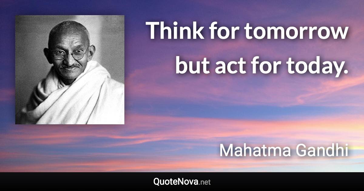 Think for tomorrow but act for today. - Mahatma Gandhi quote