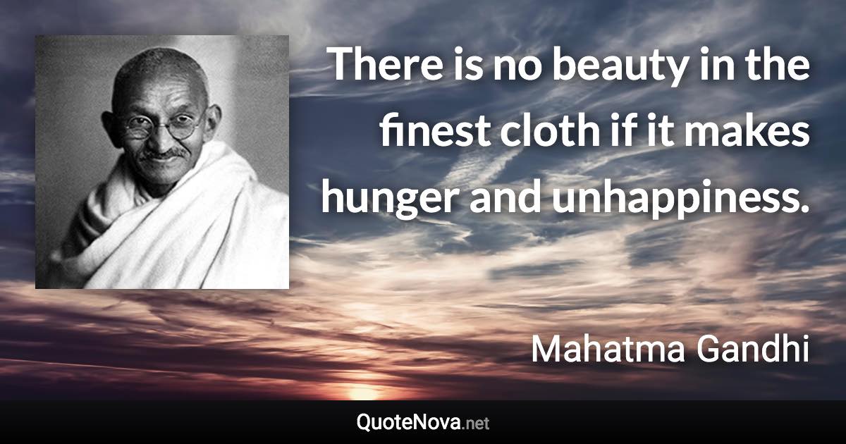 There is no beauty in the finest cloth if it makes hunger and unhappiness. - Mahatma Gandhi quote