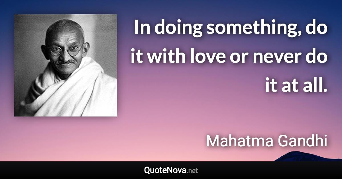 In doing something, do it with love or never do it at all. - Mahatma Gandhi quote