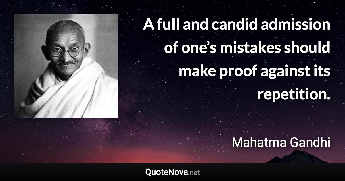 A full and candid admission of one’s mistakes should make proof against its repetition. - Mahatma Gandhi quote