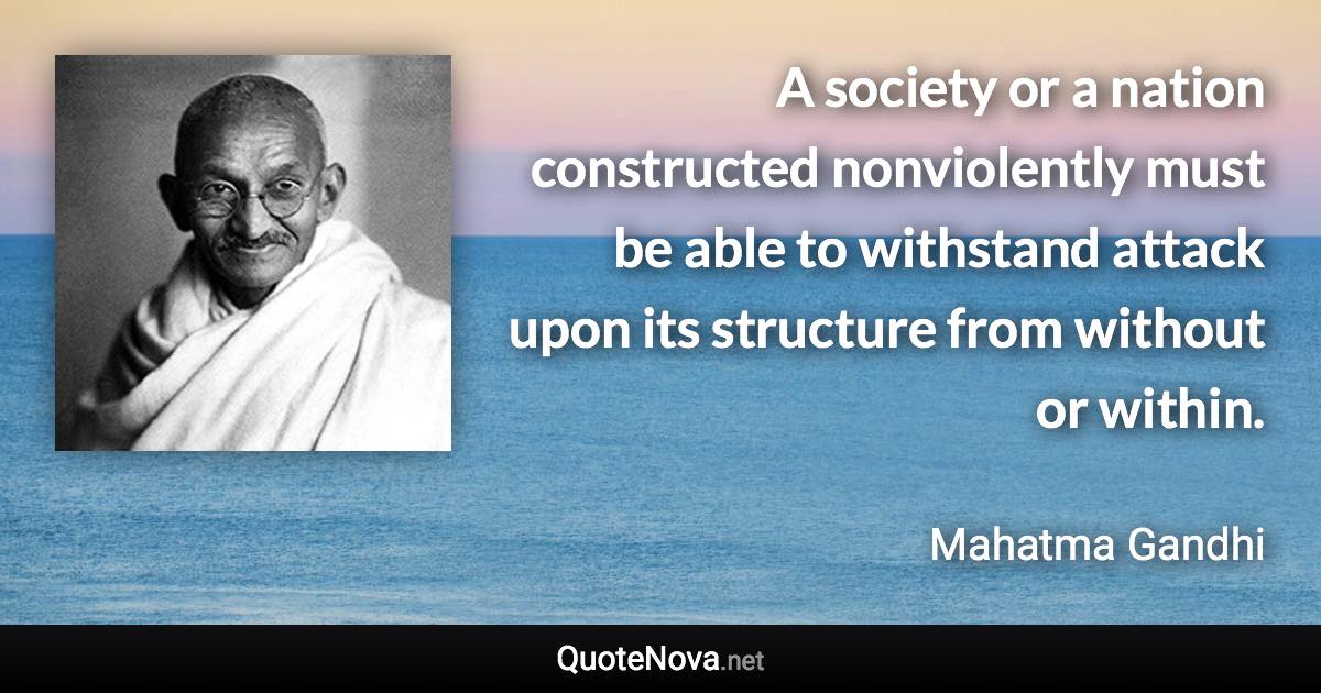 A society or a nation constructed nonviolently must be able to withstand attack upon its structure from without or within. - Mahatma Gandhi quote