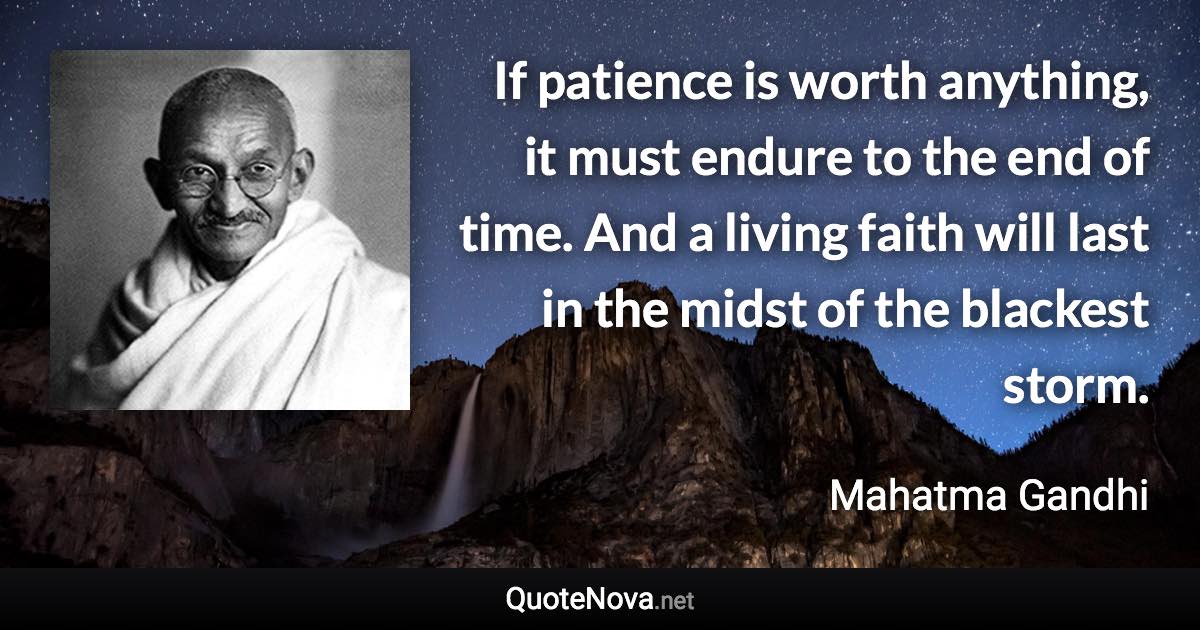 If patience is worth anything, it must endure to the end of time. And a living faith will last in the midst of the blackest storm. - Mahatma Gandhi quote