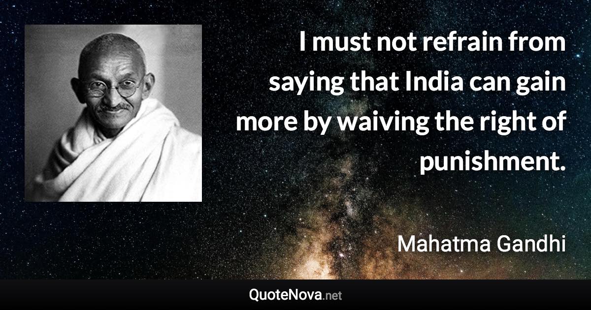 I must not refrain from saying that India can gain more by waiving the right of punishment. - Mahatma Gandhi quote