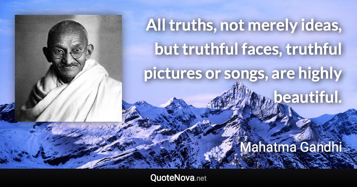 All truths, not merely ideas, but truthful faces, truthful pictures or songs, are highly beautiful. - Mahatma Gandhi quote