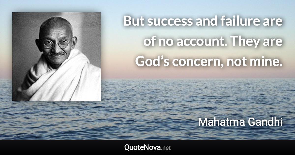 But success and failure are of no account. They are God’s concern, not mine. - Mahatma Gandhi quote