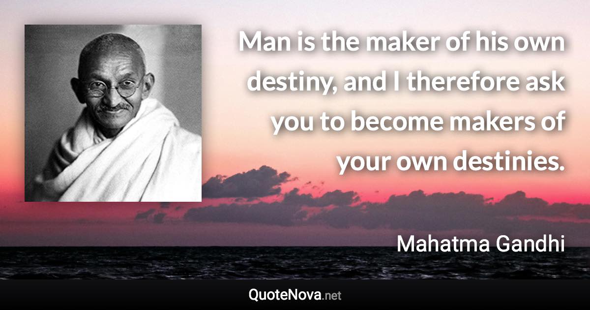 Man is the maker of his own destiny, and I therefore ask you to become makers of your own destinies. - Mahatma Gandhi quote