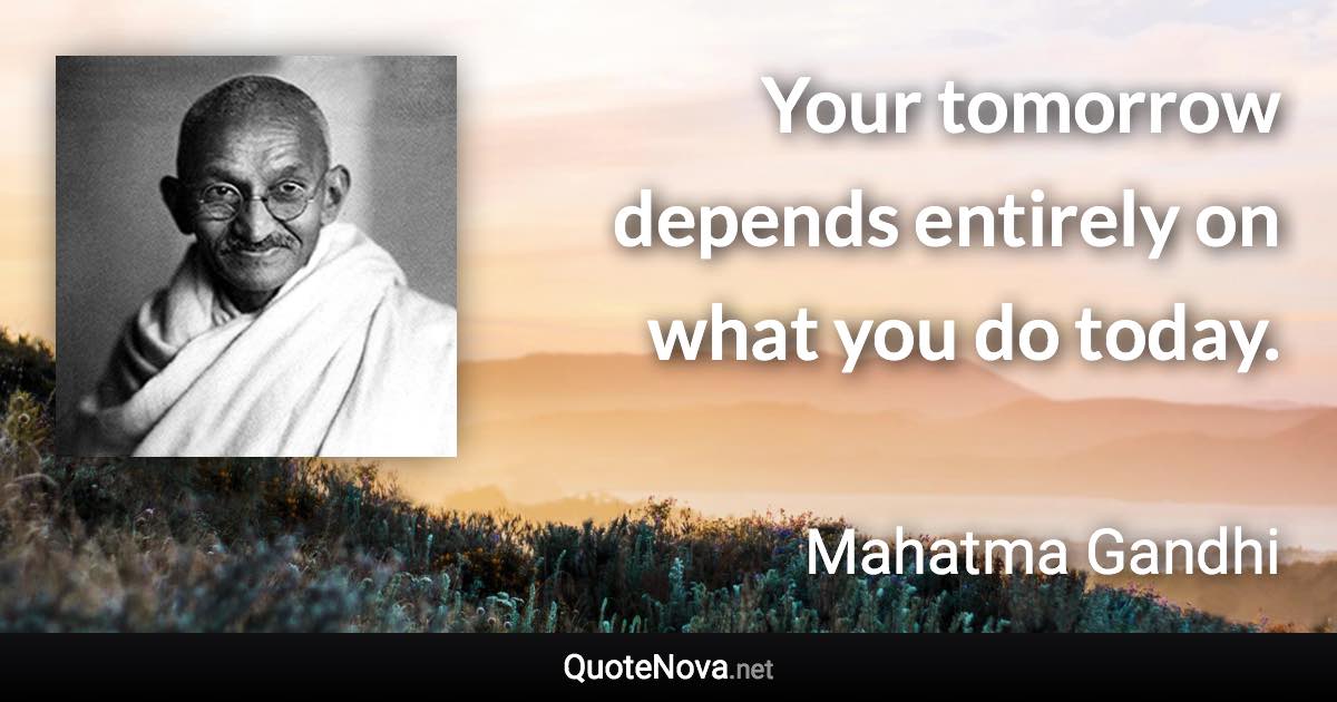 Your tomorrow depends entirely on what you do today. - Mahatma Gandhi quote