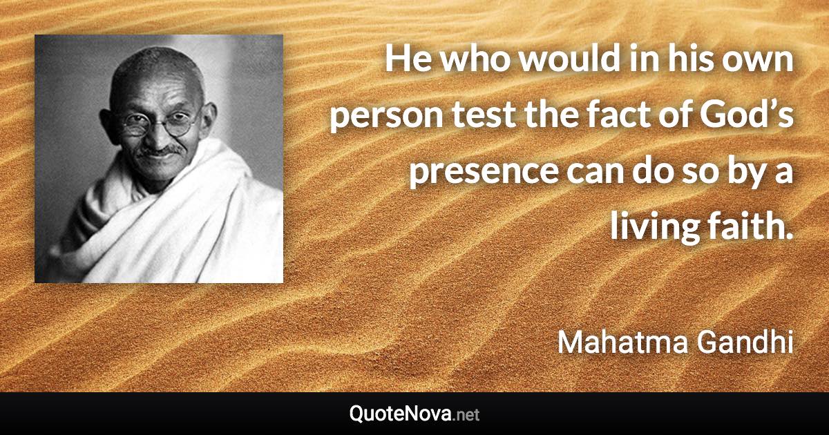 He who would in his own person test the fact of God’s presence can do so by a living faith. - Mahatma Gandhi quote